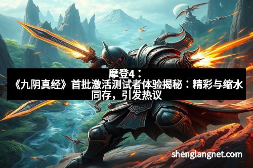 摩登4：《九阴真经》首批激活测试者体验揭秘：精彩与缩水同存，引发热议